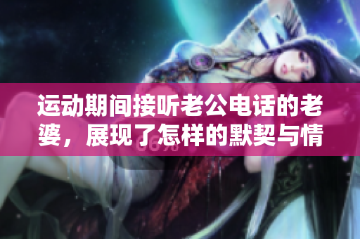 运动期间接听老公电话的老婆，展现了怎样的默契与情感