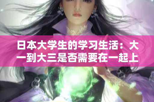 日本大学生的学习生活：大一到大三是否需要在一起上课探索