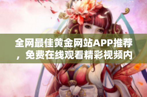 全网最佳黄金网站APP推荐，免费在线观看精彩视频内容