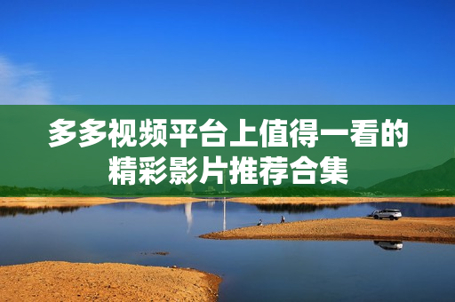 多多视频平台上值得一看的精彩影片推荐合集