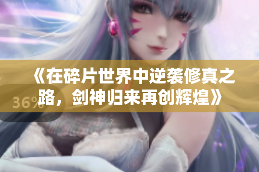 《在碎片世界中逆袭修真之路，剑神归来再创辉煌》