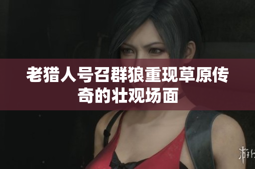 老猎人号召群狼重现草原传奇的壮观场面