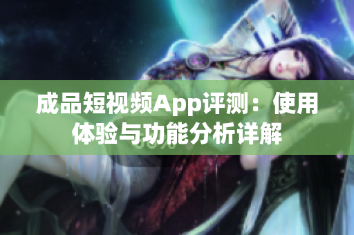 成品短视频App评测：使用体验与功能分析详解