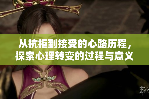 从抗拒到接受的心路历程，探索心理转变的过程与意义