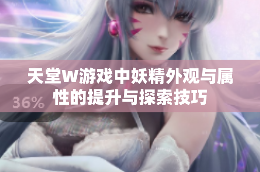 天堂W游戏中妖精外观与属性的提升与探索技巧