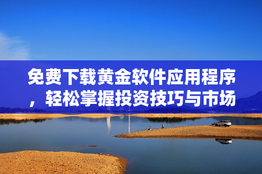 免费下载黄金软件应用程序，轻松掌握投资技巧与市场动态