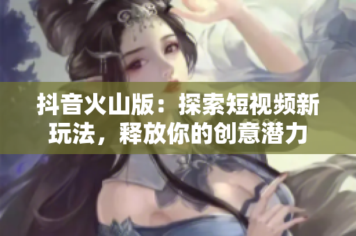 抖音火山版：探索短视频新玩法，释放你的创意潜力
