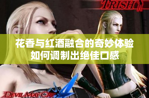 花香与红酒融合的奇妙体验如何调制出绝佳口感