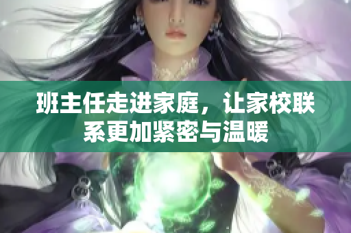 班主任走进家庭，让家校联系更加紧密与温暖