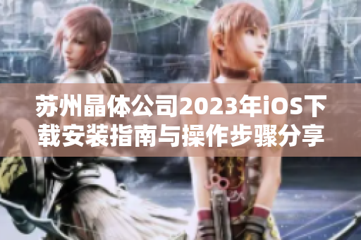 苏州晶体公司2023年iOS下载安装指南与操作步骤分享