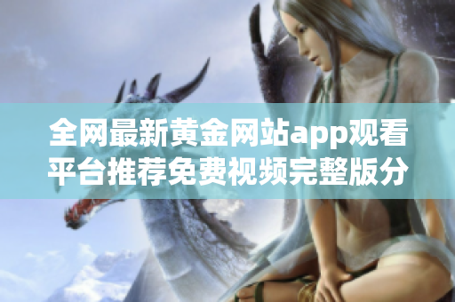 全网最新黄金网站app观看平台推荐免费视频完整版分享