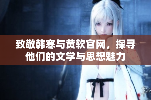 致敬韩寒与黄软官网，探寻他们的文学与思想魅力