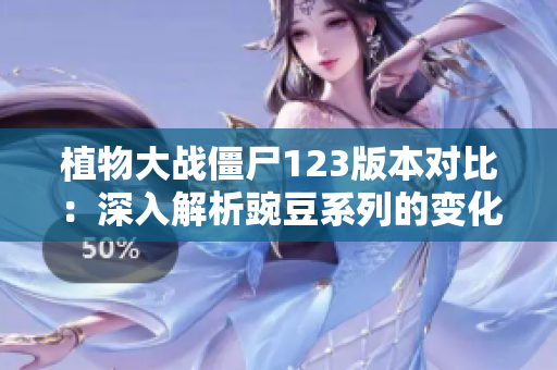植物大战僵尸123版本对比：深入解析豌豆系列的变化与特点