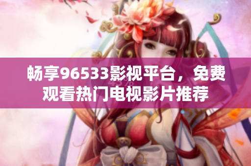 畅享96533影视平台，免费观看热门电视影片推荐