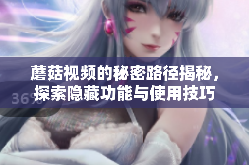 蘑菇视频的秘密路径揭秘，探索隐藏功能与使用技巧