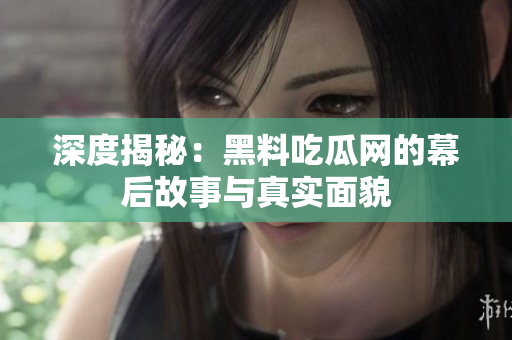 深度揭秘：黑料吃瓜网的幕后故事与真实面貌
