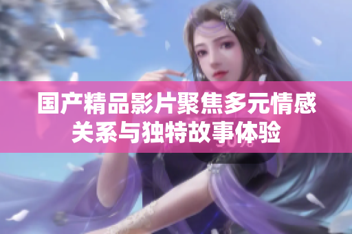 国产精品影片聚焦多元情感关系与独特故事体验
