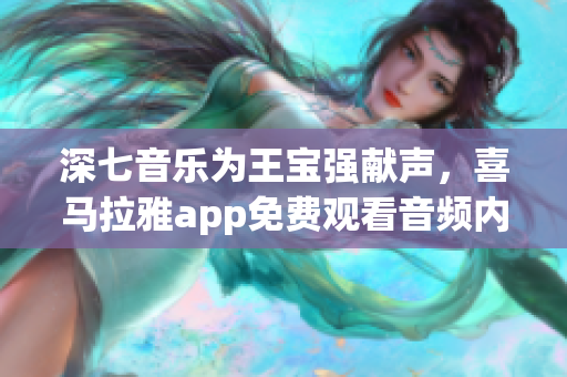 深七音乐为王宝强献声，喜马拉雅app免费观看音频内容