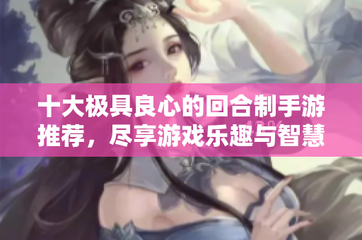 十大极具良心的回合制手游推荐，尽享游戏乐趣与智慧较量
