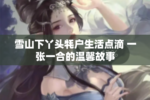 雪山下丫头牦户生活点滴 一张一合的温馨故事