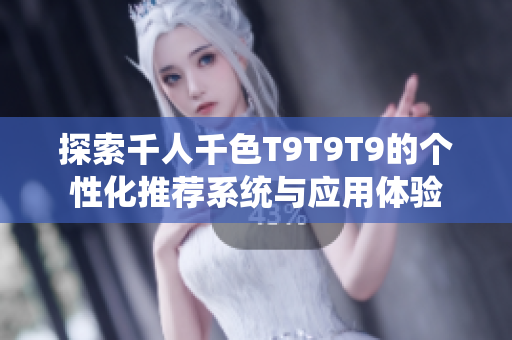 探索千人千色T9T9T9的个性化推荐系统与应用体验