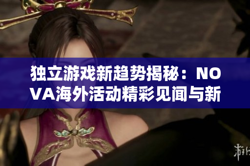 独立游戏新趋势揭秘：NOVA海外活动精彩见闻与新鲜资讯分享