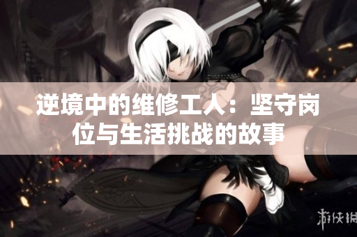 逆境中的维修工人：坚守岗位与生活挑战的故事