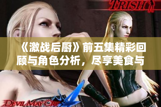 《激战后厨》前五集精彩回顾与角色分析，尽享美食与热血对决