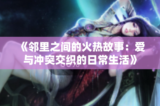 《邻里之间的火热故事：爱与冲突交织的日常生活》