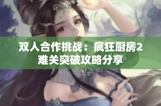 双人合作挑战：疯狂厨房2难关突破攻略分享