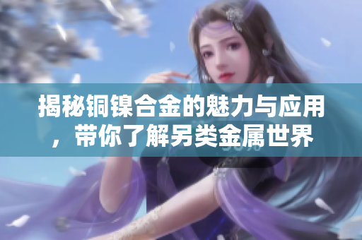 揭秘铜镍合金的魅力与应用，带你了解另类金属世界