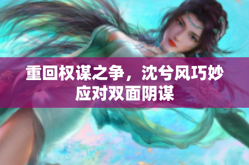 重回权谋之争，沈兮风巧妙应对双面阴谋