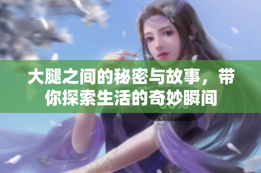 大腿之间的秘密与故事，带你探索生活的奇妙瞬间