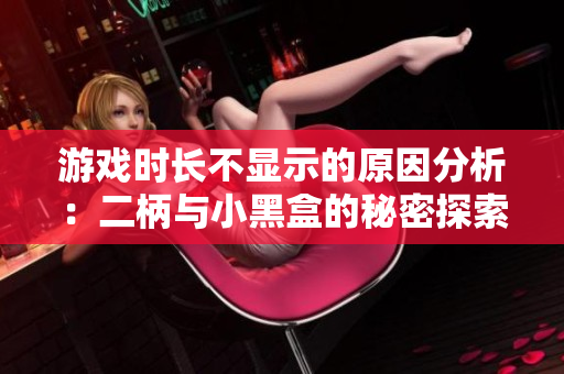 游戏时长不显示的原因分析：二柄与小黑盒的秘密探索