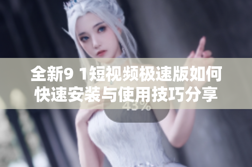 全新9 1短视频极速版如何快速安装与使用技巧分享