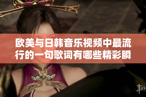欧美与日韩音乐视频中最流行的一句歌词有哪些精彩瞬间