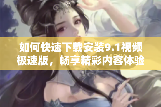 如何快速下载安装9.1视频极速版，畅享精彩内容体验