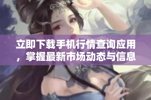 立即下载手机行情查询应用，掌握最新市场动态与信息