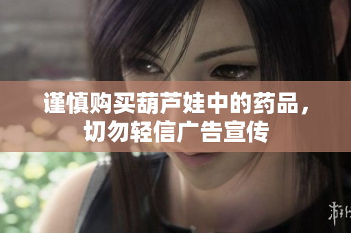 谨慎购买葫芦娃中的药品，切勿轻信广告宣传