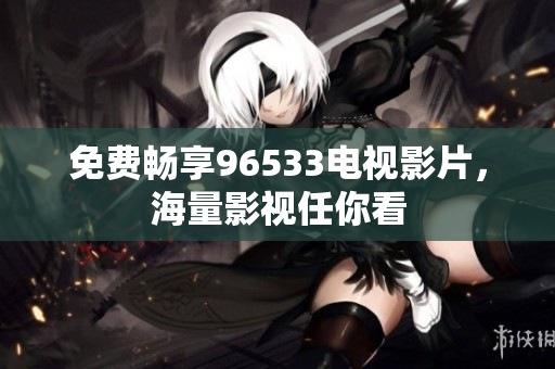 免费畅享96533电视影片，海量影视任你看