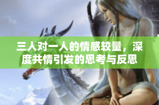 三人对一人的情感较量，深度共情引发的思考与反思
