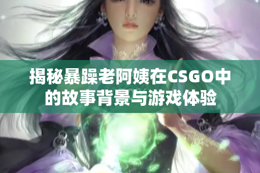 揭秘暴躁老阿姨在CSGO中的故事背景与游戏体验