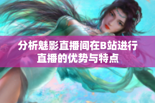 分析魅影直播间在B站进行直播的优势与特点