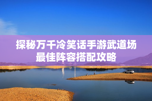 探秘万千冷笑话手游武道场最佳阵容搭配攻略