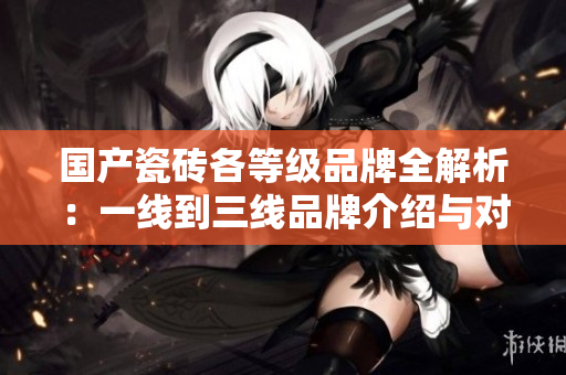 国产瓷砖各等级品牌全解析：一线到三线品牌介绍与对比