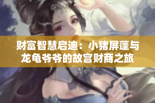 财富智慧启迪：小猪屏蓬与龙龟爷爷的故宫财商之旅