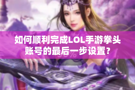 如何顺利完成LOL手游拳头账号的最后一步设置？