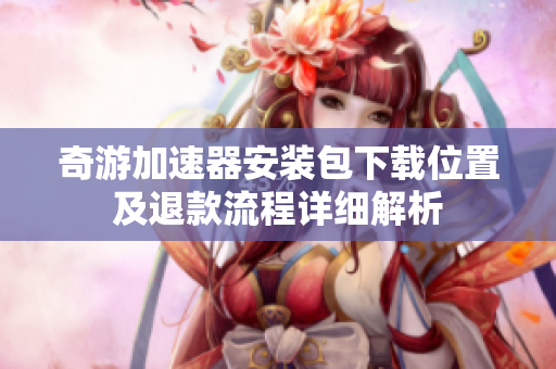 奇游加速器安装包下载位置及退款流程详细解析