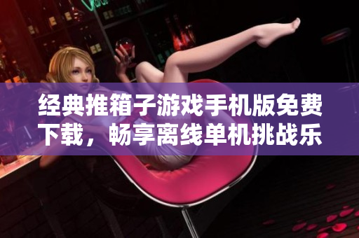 经典推箱子游戏手机版免费下载，畅享离线单机挑战乐趣