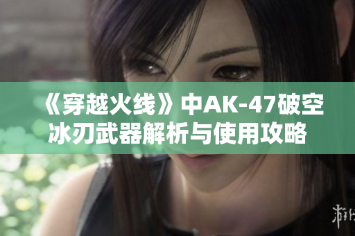《穿越火线》中AK-47破空冰刃武器解析与使用攻略